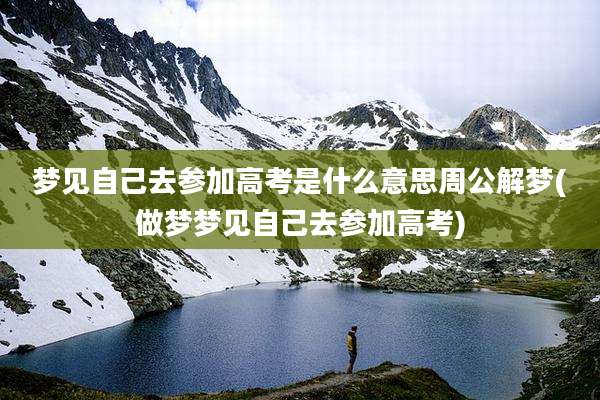 梦见自己去参加高考是什么意思周公解梦(做梦梦见自己去参加高考)