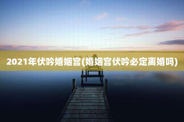 2021年伏吟婚姻宫(婚姻宫伏吟必定离婚吗)