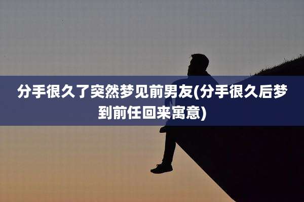 分手很久了突然梦见前男友(分手很久后梦到前任回来寓意)