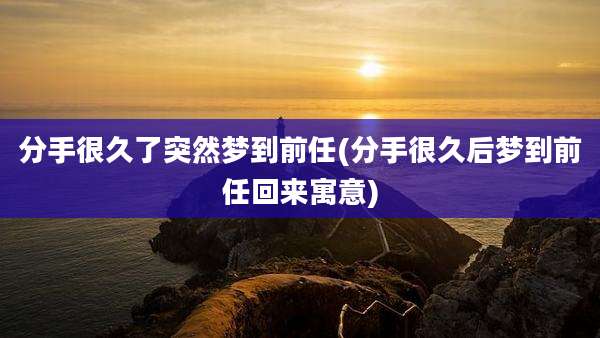 分手很久了突然梦到前任(分手很久后梦到前任回来寓意)