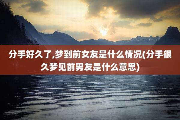 分手好久了,梦到前女友是什么情况(分手很久梦见前男友是什么意思)