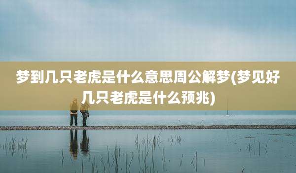 梦到几只老虎是什么意思周公解梦(梦见好几只老虎是什么预兆)