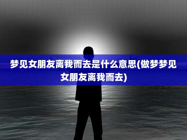 梦见女朋友离我而去是什么意思(做梦梦见女朋友离我而去)
