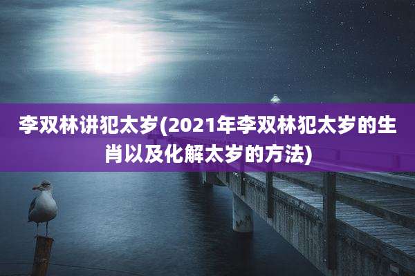 李双林讲犯太岁(2021年李双林犯太岁的生肖以及化解太岁的方法)