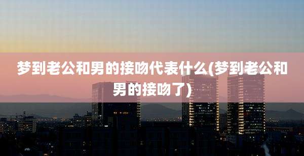 梦到老公和男的接吻代表什么(梦到老公和男的接吻了)