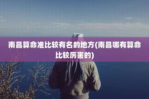 南昌算命准比较有名的地方(南昌哪有算命比较厉害的)
