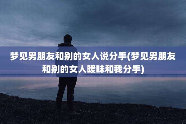 梦见男朋友和别的女人说分手(梦见男朋友和别的女人暧昧和我分手)