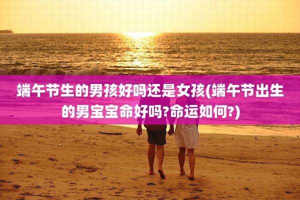 端午节生的男孩好吗还是女孩(端午节出生的男宝宝命好吗?命运如何?)