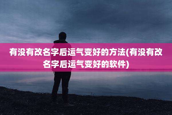 有没有改名字后运气变好的方法(有没有改名字后运气变好的软件)