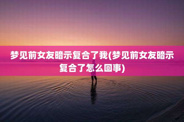 梦见前女友暗示复合了我(梦见前女友暗示复合了怎么回事)