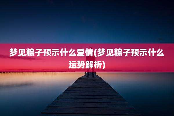 梦见粽子预示什么爱情(梦见粽子预示什么运势解析)