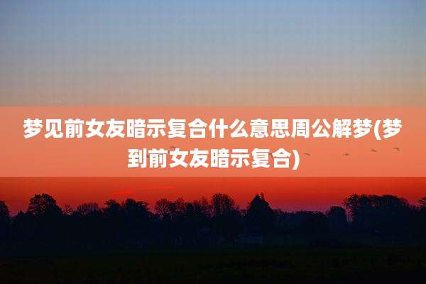 梦见前女友暗示复合什么意思周公解梦(梦到前女友暗示复合)
