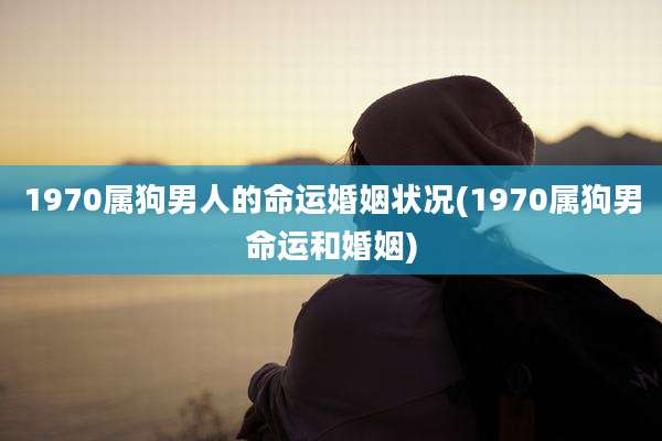 1970属狗男人的命运婚姻状况(1970属狗男命运和婚姻)