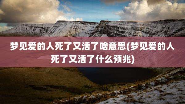 梦见爱的人死了又活了啥意思(梦见爱的人死了又活了什么预兆)