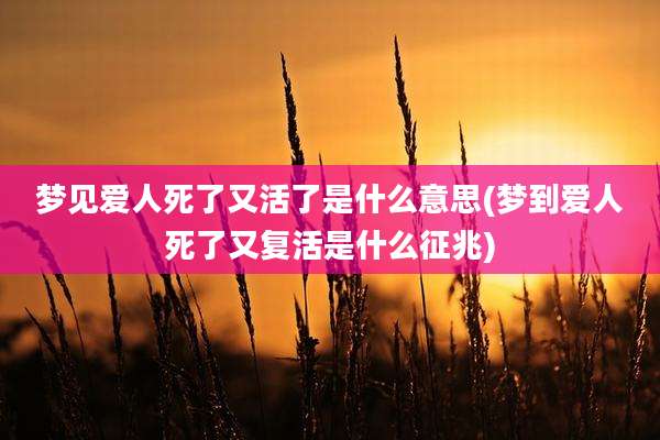 梦见爱人死了又活了是什么意思(梦到爱人死了又复活是什么征兆)