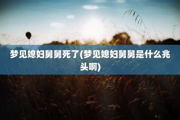 梦见媳妇舅舅死了(梦见媳妇舅舅是什么兆头啊)
