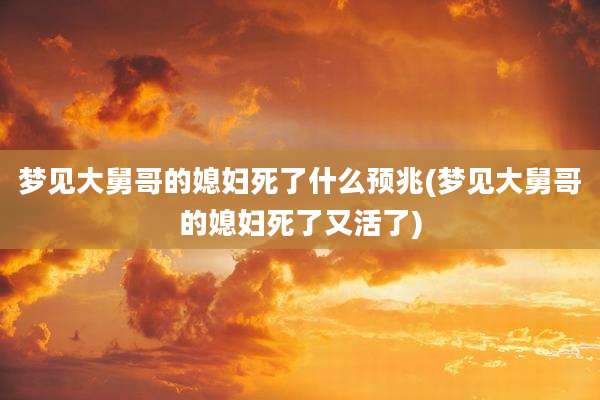 梦见大舅哥的媳妇死了什么预兆(梦见大舅哥的媳妇死了又活了)