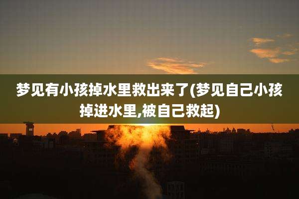 梦见有小孩掉水里救出来了(梦见自己小孩掉进水里,被自己救起)