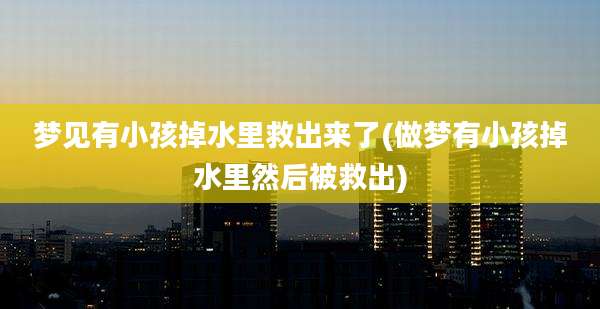 梦见有小孩掉水里救出来了(做梦有小孩掉水里然后被救出)