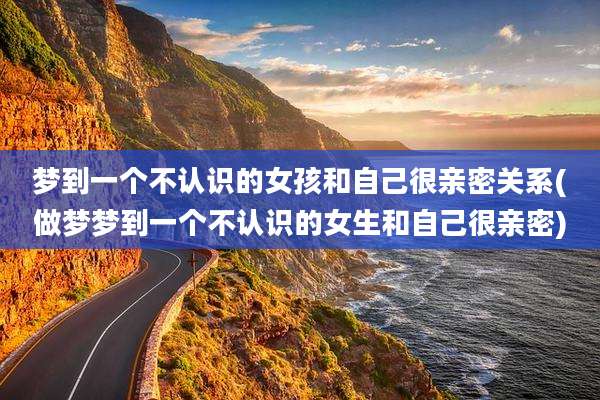 梦到一个不认识的女孩和自己很亲密关系(做梦梦到一个不认识的女生和自己很亲密)