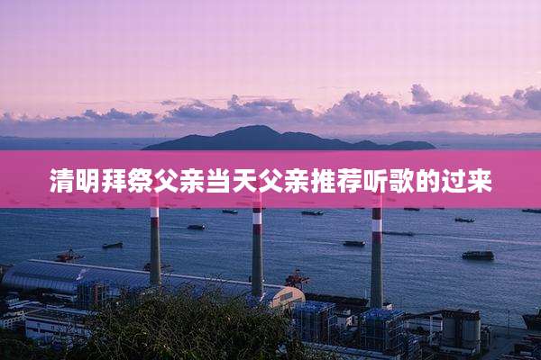 清明拜祭父亲当天父亲推荐听歌的过来