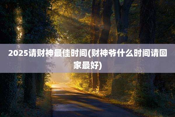 2025请财神最佳时间(财神爷什么时间请回家最好)