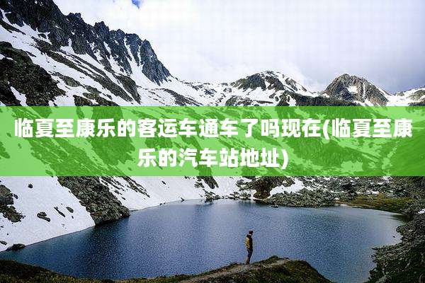 临夏至康乐的客运车通车了吗现在(临夏至康乐的汽车站地址)
