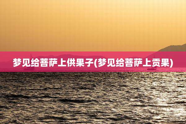 梦见给菩萨上供果子(梦见给菩萨上贡果)