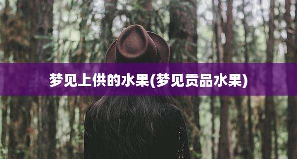 梦见上供的水果(梦见贡品水果)