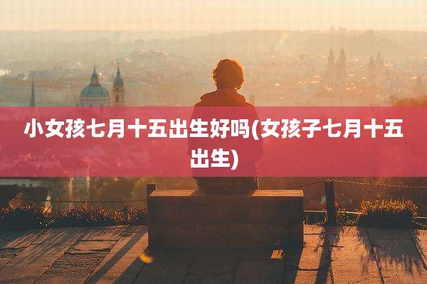 小女孩七月十五出生好吗(女孩子七月十五出生)