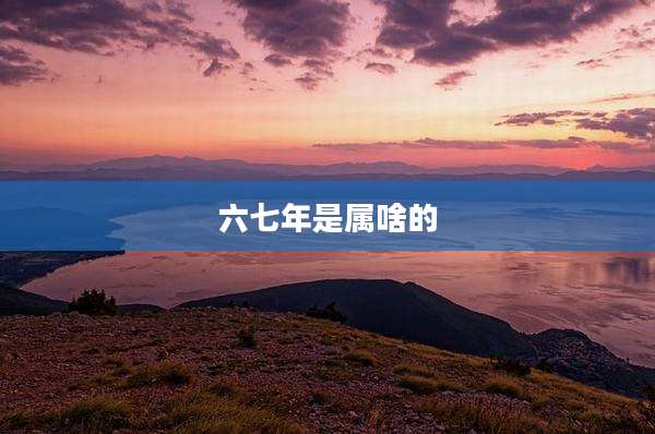 六七年是属啥的