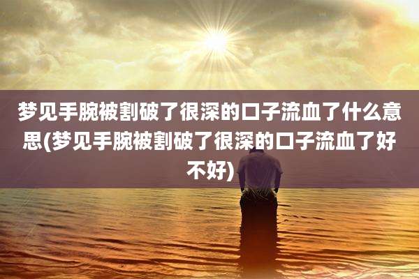 梦见手腕被割破了很深的口子流血了什么意思(梦见手腕被割破了很深的口子流血了好不好)
