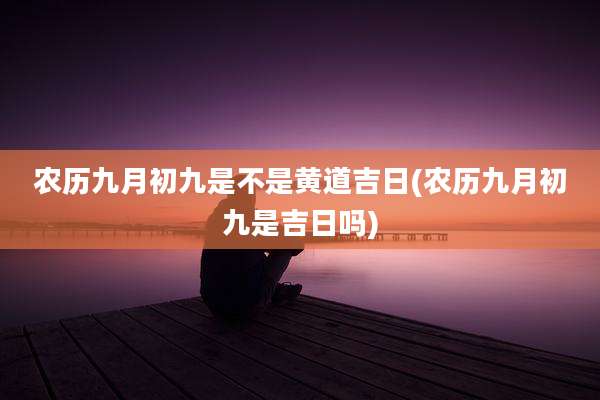 农历九月初九是不是黄道吉日(农历九月初九是吉日吗)