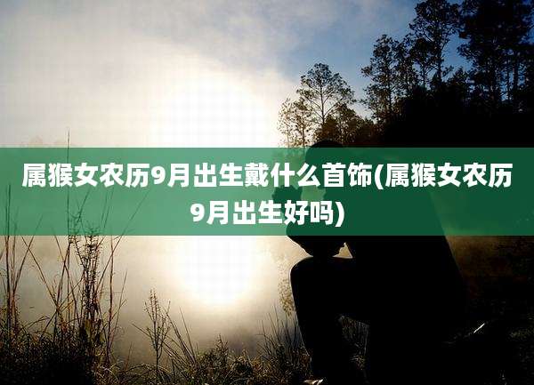 属猴女农历9月出生戴什么首饰(属猴女农历9月出生好吗)