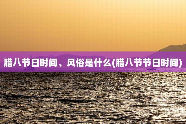 腊八节日时间、风俗是什么(腊八节节日时间)
