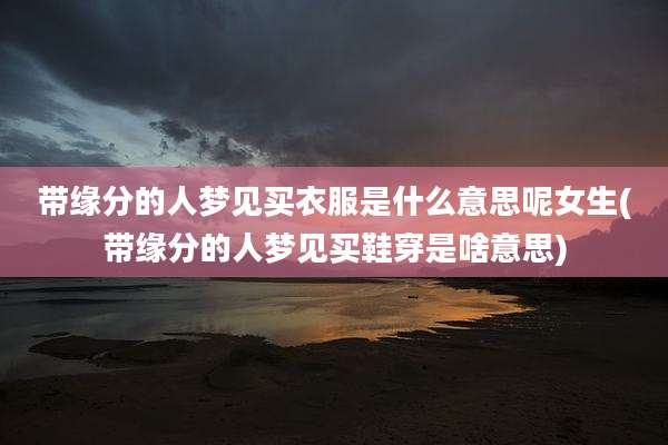 带缘分的人梦见买衣服是什么意思呢女生(带缘分的人梦见买鞋穿是啥意思)