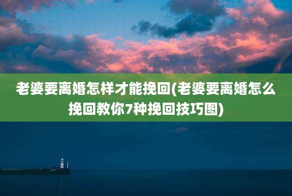 老婆要离婚怎样才能挽回(老婆要离婚怎么挽回教你7种挽回技巧图)