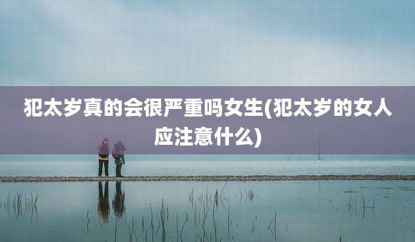 犯太岁真的会很严重吗女生(犯太岁的女人应注意什么)