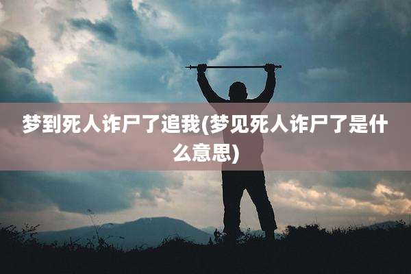 梦到死人诈尸了追我(梦见死人诈尸了是什么意思)