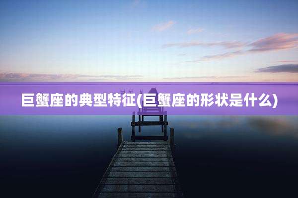 巨蟹座的典型特征(巨蟹座的形状是什么)