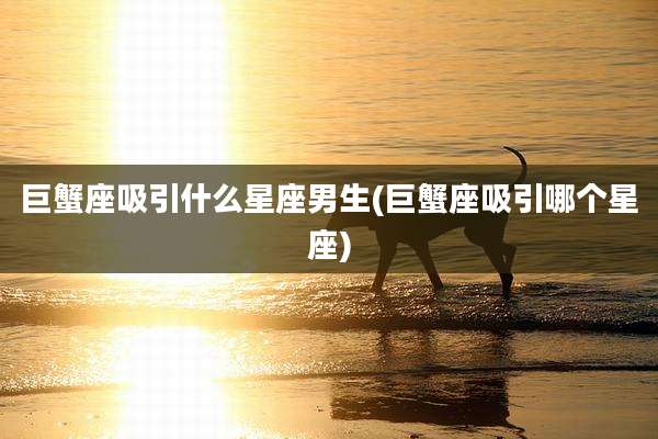巨蟹座吸引什么星座男生(巨蟹座吸引哪个星座)