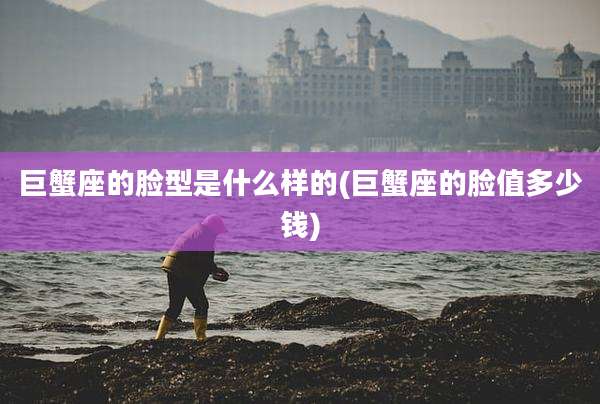 巨蟹座的脸型是什么样的(巨蟹座的脸值多少钱)