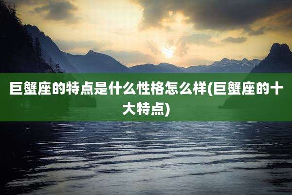 巨蟹座的特点是什么性格怎么样(巨蟹座的十大特点)
