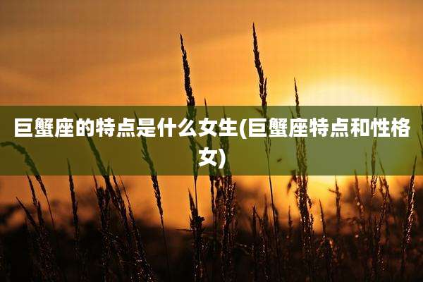巨蟹座的特点是什么女生(巨蟹座特点和性格女)