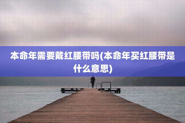 本命年需要戴红腰带吗(本命年买红腰带是什么意思)
