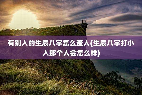 有别人的生辰八字怎么整人(生辰八字打小人那个人会怎么样)