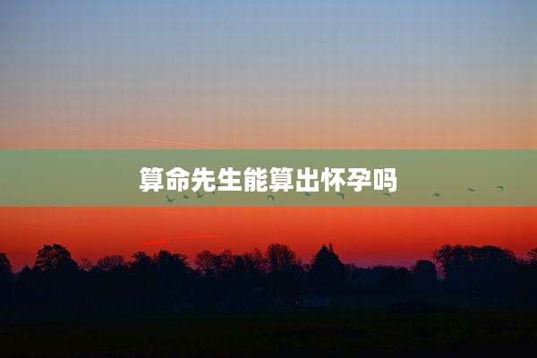 算命先生能算出怀孕吗