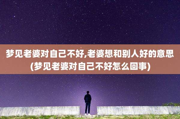 梦见老婆对自己不好,老婆想和别人好的意思(梦见老婆对自己不好怎么回事)