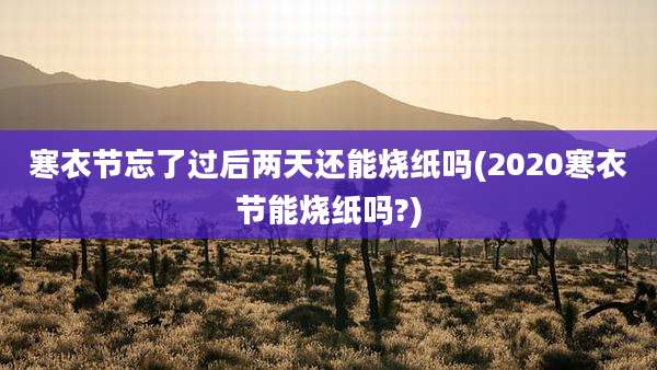 寒衣节忘了过后两天还能烧纸吗(2020寒衣节能烧纸吗?)