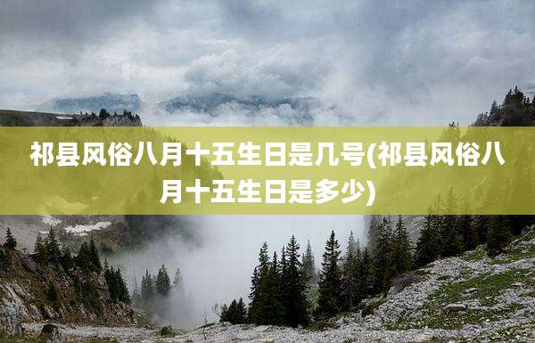祁县风俗八月十五生日是几号(祁县风俗八月十五生日是多少)